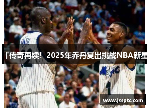 「传奇再续！2025年乔丹复出挑战NBA新星」