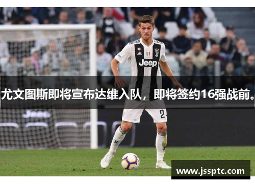 尤文图斯即将宣布达维入队，即将签约16强战前。