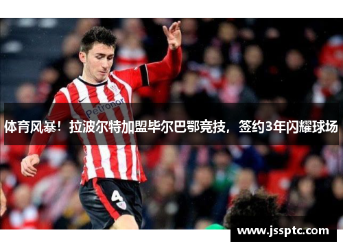 体育风暴！拉波尔特加盟毕尔巴鄂竞技，签约3年闪耀球场